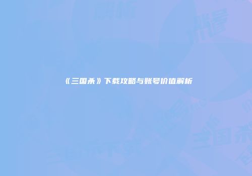《三国杀》下载攻略与账号价值解析