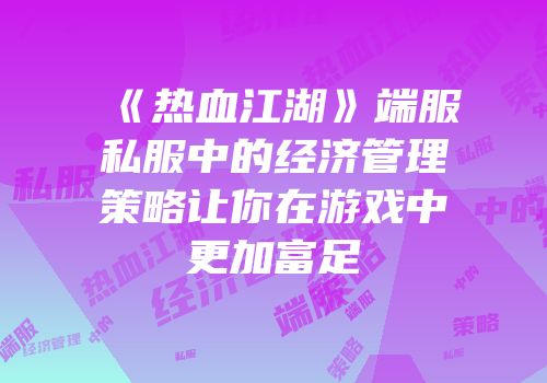 《热血江湖》端服私服中的经济管理策略让你在游戏中更加富足