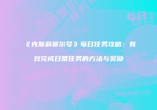《克斯莉赛尔号》每日任务攻略：有效完成日常任务的方法与奖励