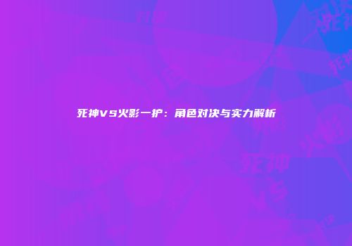 死神VS火影一护：角色对决与实力解析