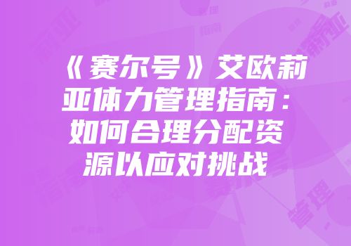 《赛尔号》艾欧莉亚体力管理指南：如何合理分配资源以应对挑战