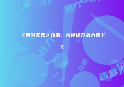 《西游无双》攻略：快速提升战力赚羊毛