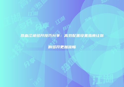 热血江湖多开技巧分享：高效配置设置指南让你的多开更加流畅
