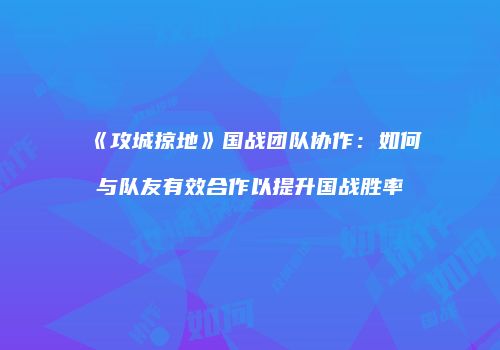 《攻城掠地》国战团队协作：如何与队友有效合作以提升国战胜率