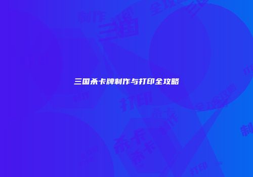 三国杀卡牌制作与打印全攻略