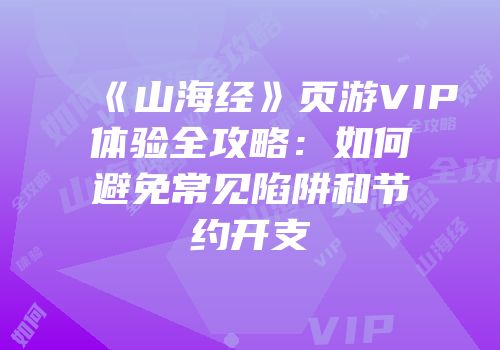 《山海经》页游VIP体验全攻略:如何避免常见陷阱和节约开支
