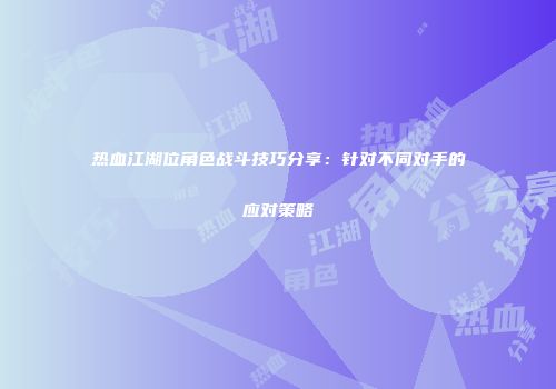 热血江湖位角色战斗技巧分享：针对不同对手的应对策略