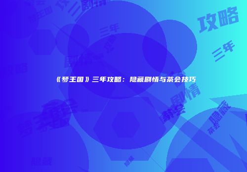 《梦王国》三年攻略：隐藏剧情与茶会技巧