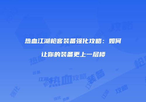 热血江湖枪客装备强化攻略：如何让你的装备更上一层楼