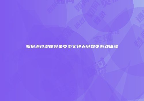 如何通过微端登录页游实现无缝网页游戏体验