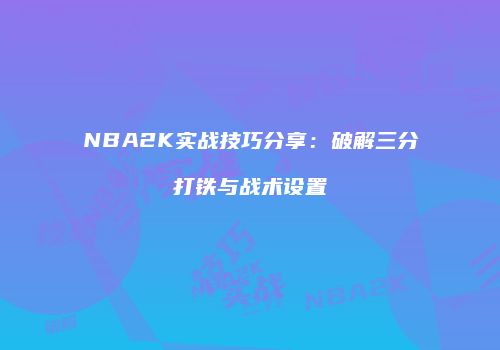 NBA2K实战技巧分享：破解三分打铁与战术设置