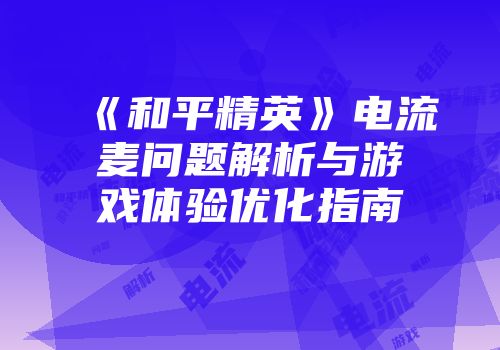 《和平精英》电流麦问题解析与游戏体验优化指南