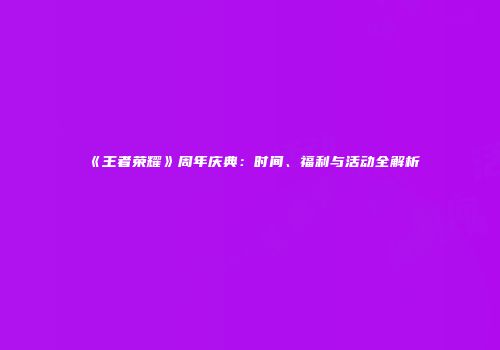 《王者荣耀》周年庆典：时间、福利与活动全解析
