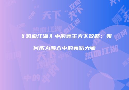 《热血江湖》中的舞王天下攻略：如何成为游戏中的舞蹈大师