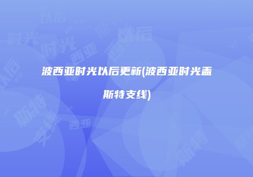 波西亚时光以后更新(波西亚时光盖斯特支线)
