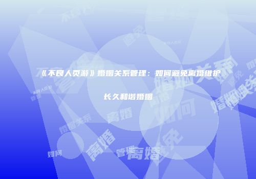 《不良人页游》婚姻关系管理:如何避免离婚维护长久和谐婚姻