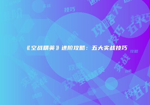 《空战精英》进阶攻略：五大实战技巧