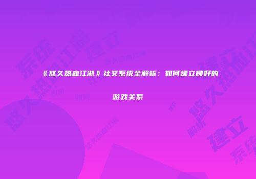 《悠久热血江湖》社交系统全解析：如何建立良好的游戏关系