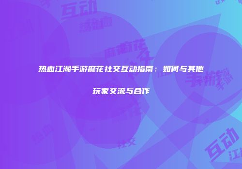 热血江湖手游麻花社交互动指南:如何与其他玩家交流与合作