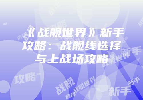 《战舰世界》新手攻略：战舰线选择与上战场攻略