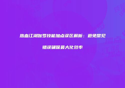 热血江湖伽罗技能加点误区解析：避免常见错误确保最大化效率