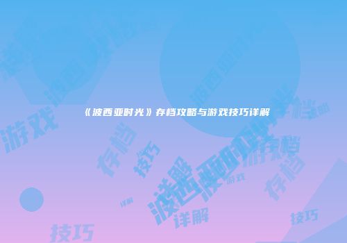 《波西亚时光》存档攻略与游戏技巧详解