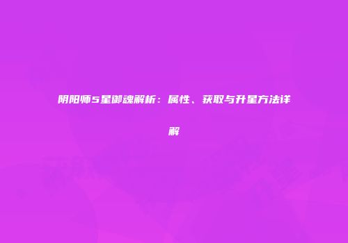 阴阳师5星御魂解析：属性、获取与升星方法详解