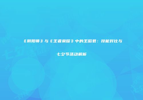《阴阳师》与《王者荣耀》中的王昭君：技能对比与七夕节活动解析