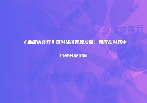 《金庸侠客行》页游经济管理攻略：如何在游戏中合理分配资源