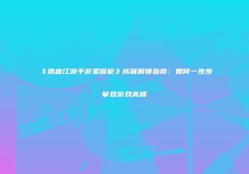 《热血江湖手游星耀枪》成就解锁指南：如何一步步攀登游戏高峰