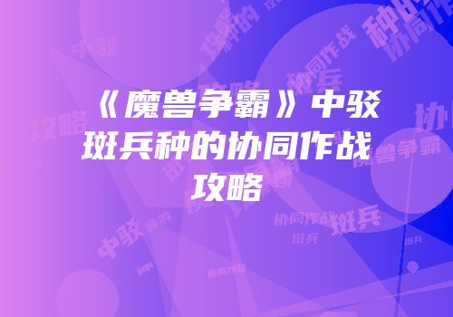 《魔兽争霸》中驳斑兵种的协同作战攻略