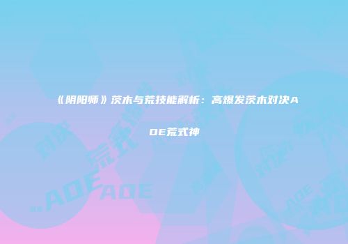 《阴阳师》茨木与荒技能解析：高爆发茨木对决AOE荒式神