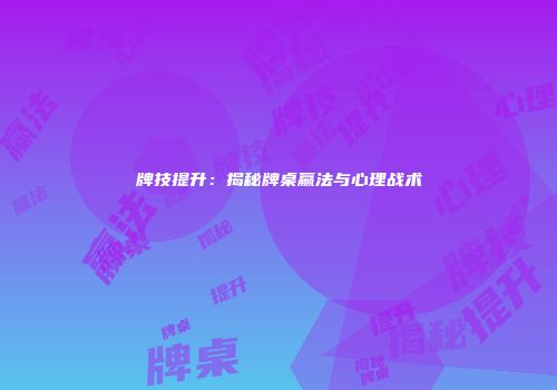 牌技提升：揭秘牌桌赢法与心理战术