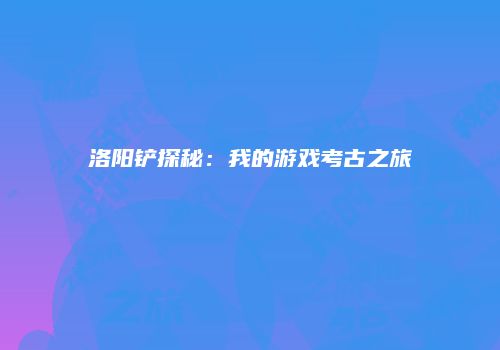 洛阳铲探秘：我的游戏考古之旅