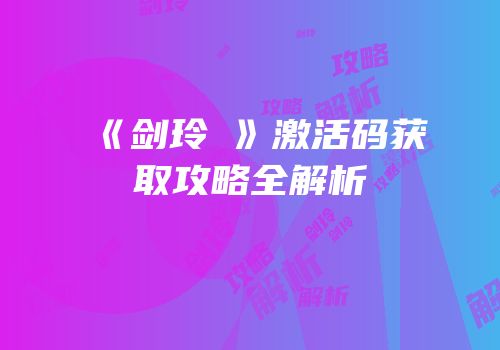 《剑玲瓏》激活码获取攻略全解析