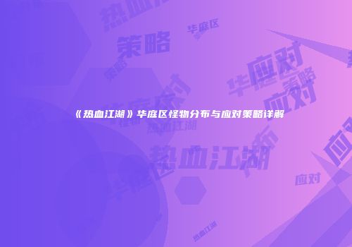 《热血江湖》华庭区怪物分布与应对策略详解