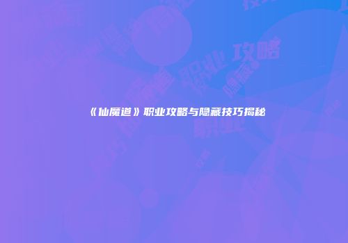 《仙魔道》职业攻略与隐藏技巧揭秘