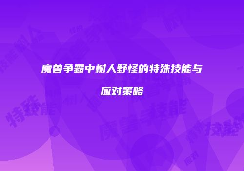 魔兽争霸中树人野怪的特殊技能与应对策略