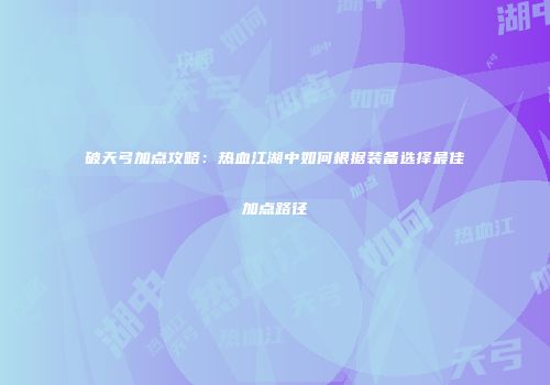 破天弓加点攻略：热血江湖中如何根据装备选择最佳加点路径