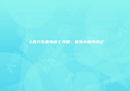 《百万乐曲物语》攻略：音游大师养成记