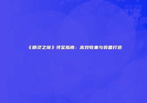 《精灵之境》寻宝指南：高效收集与装备打造