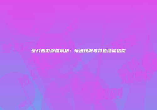 梦幻西游深度解析：玩法规则与特色活动指南