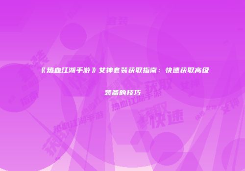 《热血江湖手游》女神套装获取指南：快速获取高级装备的技巧