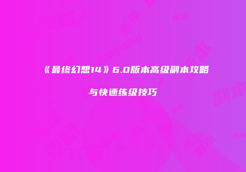 《最终幻想14》6.0版本高级副本攻略与快速练级技巧