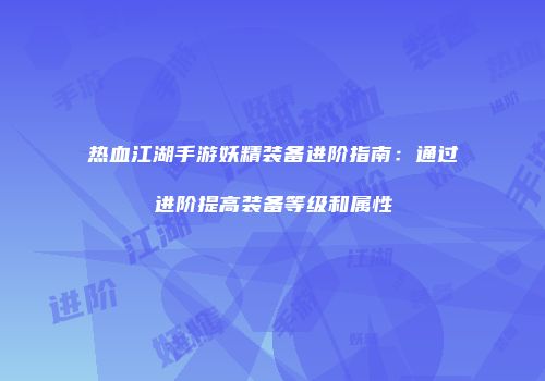 热血江湖手游妖精装备进阶指南:通过进阶提高装备等级和属性