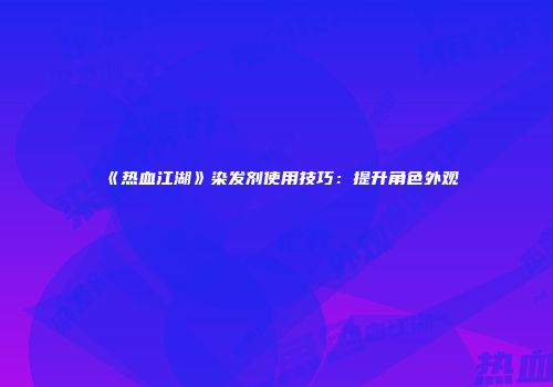 《热血江湖》染发剂使用技巧：提升角色外观