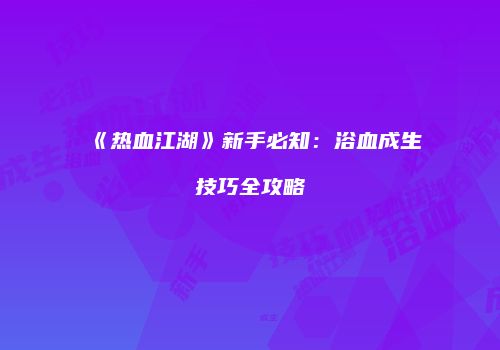 《热血江湖》新手必知：浴血成生技巧全攻略