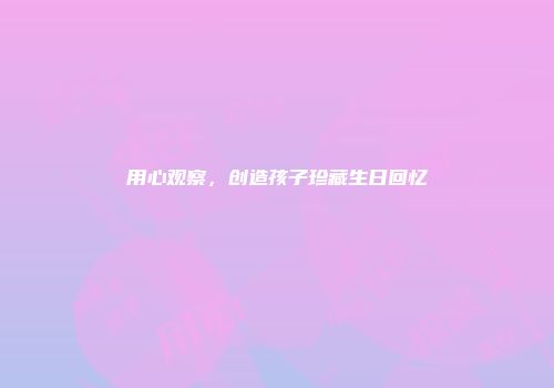 用心观察，创造孩子珍藏生日回忆