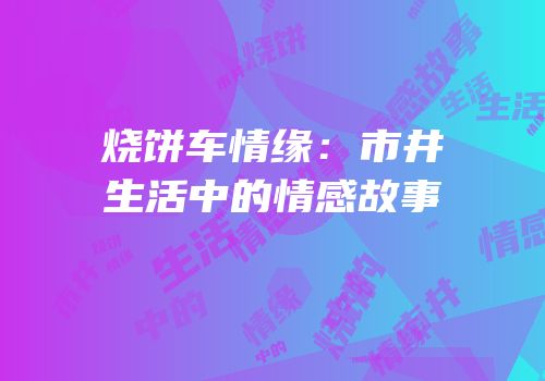 烧饼车情缘：市井生活中的情感故事