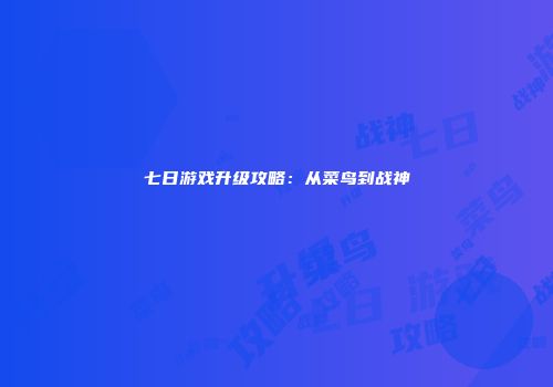 七日游戏升级攻略：从菜鸟到战神
